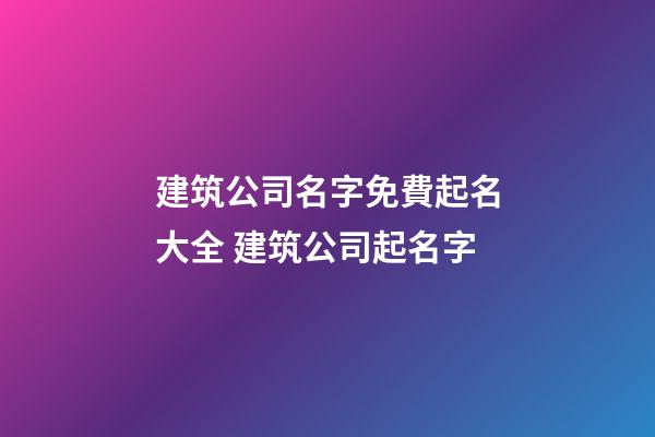建筑公司名字免費起名大全 建筑公司起名字-第1張-公司起名-玄機派